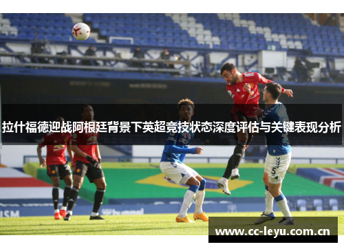 拉什福德迎战阿根廷背景下英超竞技状态深度评估与关键表现分析